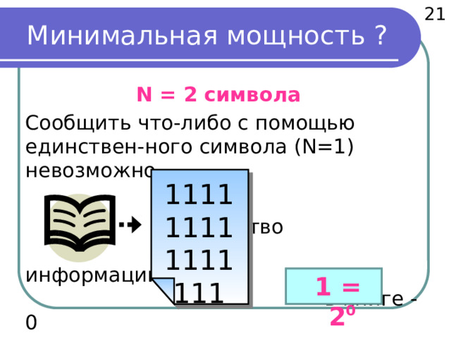  21 Минимальная мощность ? N = 2 символа  Сообщить что-либо с помощью единствен-ного символа (N=1) невозможно        Количество  информации  в книге - 0 111111111111111  1111  1 = 2 0 