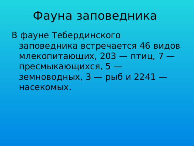 Фауна заповедника В фауне Тебердинского заповедника встречается 46 видов млекопитающих, 203 — птиц, 7 — пресмыкающихся, 5 — земноводных, 3 — рыб и 2241 — насекомых. 