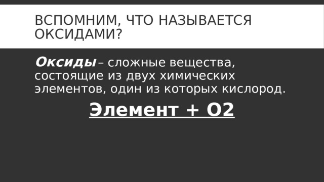 Вспомним, Что называется оксидами? Оксиды  – сложные вещества, состоящие из двух химических элементов, один из которых кислород. Элемент + O2 