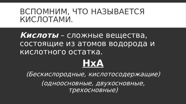 Вспомним, что называется кислотами. Кислоты – сложные вещества, состоящие из атомов водорода и кислотного остатка. НхА (Бескислородные, кислотосодержащие) (одноосновные, двухосновные, трехосновные) 