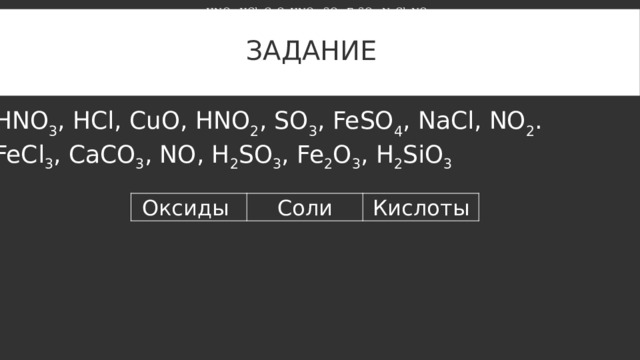 HNO 3 , HCl, CuO, HNO 2 , SO 3 , FeSO 4 , NaCl, NO 2 . Задание HNO 3 , HCl, CuO, HNO 2 , SO 3 , FeSO 4 , NaCl, NO 2 . FeCl 3 , CaCO 3 , NO, H 2 SO 3 , Fe 2 O 3 , H 2 SiO 3 Оксиды Соли Кислоты 