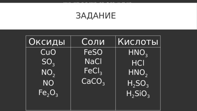 HNO 3 , HCl, CuO, HNO 2 , SO 3 , FeSO 4 , NaCl, NO 2 . Задание Оксиды Соли CuO FeSO SO 3 Кислоты NaCl NO 2 HNO 3 NO FeCl 3 HCl CaCO 3 Fe 2 O 3 HNO 2 H 2 SO 3 H 2 SiO 3 