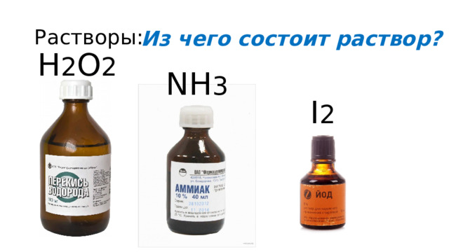 Растворы: Из чего состоит раствор? H 2 O 2 NH 3 I 2 