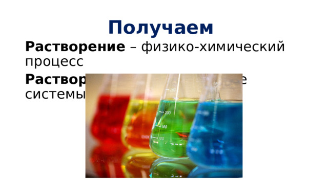 Получаем Растворение – физико-химический процесс Раствор – физико-химические системы 