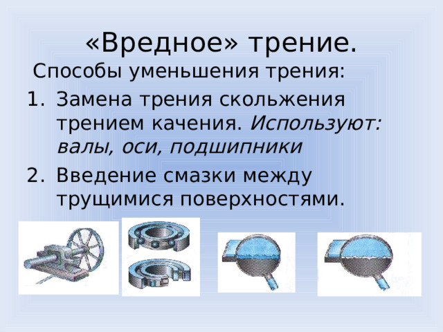 «Вредное» трение.  Способы уменьшения трения: Замена трения скольжения трением качения. Используют: валы, оси, подшипники Введение смазки между трущимися поверхностями. 