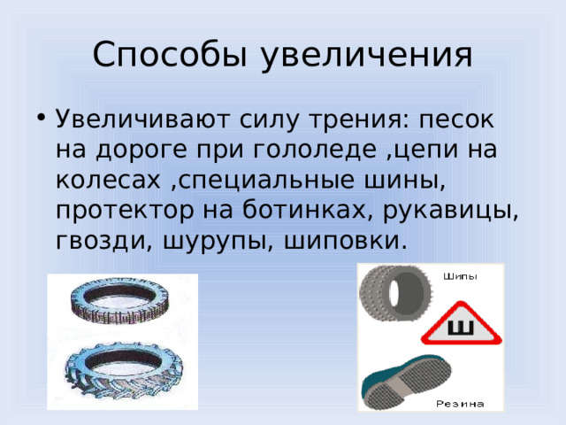 Способы увеличения Увеличивают силу трения: песок на дороге при гололеде ,цепи на колесах ,специальные шины, протектор на ботинках, рукавицы, гвозди, шурупы, шиповки.  