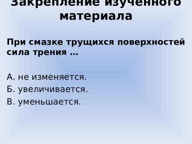 Закрепление изученного материала При смазке трущихся поверхностей сила трения …  А. не изменяется. Б. увеличивается. В. уменьшается. 