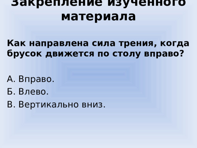 Закрепление изученного материала Как направлена сила трения, когда брусок движется по столу вправо? А. Вправо. Б. Влево. В. Вертикально вниз. 