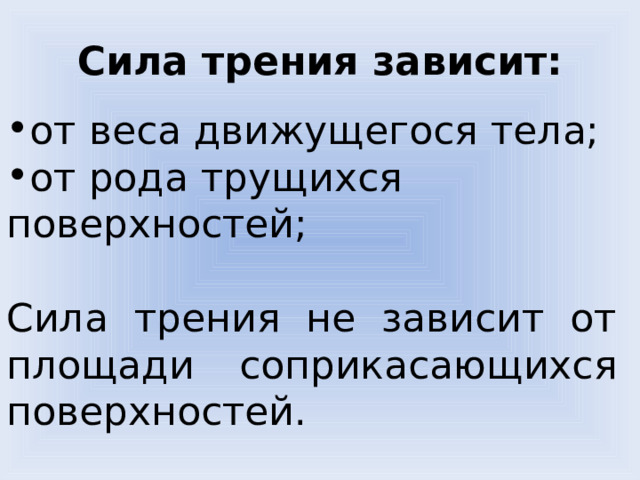 Сила трения зависит: от веса движущегося тела; от рода трущихся поверхностей; Сила трения не зависит от площади соприкасающихся поверхностей. 