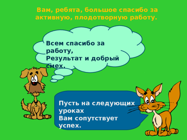 Вам, ребята, большое спасибо за активную, плодотворную работу. Всем спасибо за работу, Результат и добрый смех. Пусть на следующих уроках Вам сопутствует успех. 