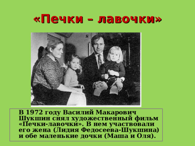 «Печки – лавочки»  В 1972 году Василий Макарович Шукшин снял художественный фильм «Печки-лавочки». В нем участвовали его жена (Лидия Федосеева-Шукшина) и обе маленькие дочки (Маша и Оля).  