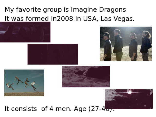 My favorite group is Imagine Dragons It was formed in2008 in USA, Las Vegas. It consists of 4 men. Age (27-40). 