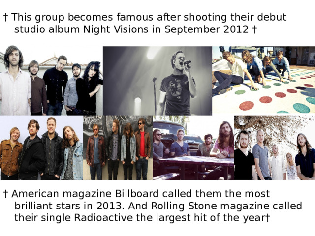† This group becomes famous after shooting their debut studio album Night Visions in September 2012 † † American magazine Billboard called them the most brilliant stars in 2013. And Rolling Stone magazine called their single Radioactive the largest hit of the year† 