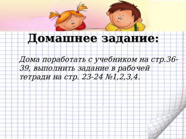 Домашнее задание:  Дома поработать с учебником на стр.36-39, выполнить задание в рабочей тетради на стр. 23-24 №1,2,3,4.  