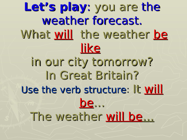 Let’s play : you are the weather  forecast.  What will  the weather be like   in our city tomorrow?  In Great Britain?  Use the verb structure : It will be …  The weather will be … 