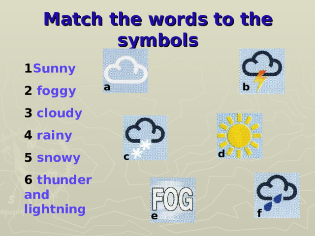 Match the words to the symbols 1 Sunny 2 foggy 3 cloudy 4 rainy 5 snowy 6 thunder and lightning a b d c f e 