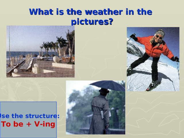 What is the weather in the pictures? Use the structure: To be + V-ing 