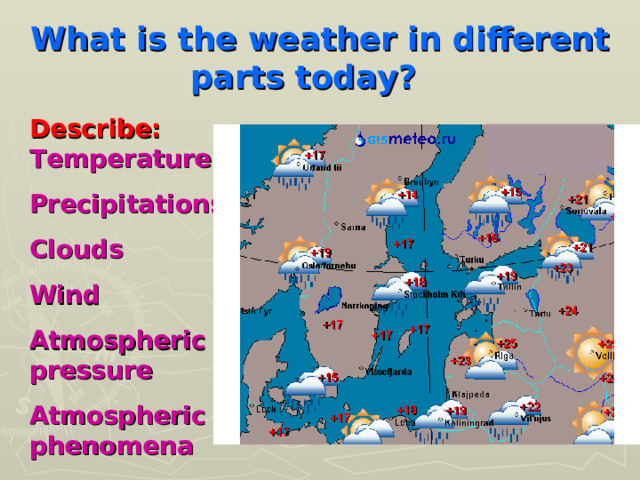What is the weather in different parts today?  Describe:  Temperature Precipitations Clouds Wind Atmospheric pressure Atmospheric phenomena 