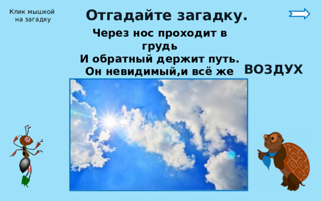 Отгадайте загадку. Клик мышкой на загадку Через нос проходит в грудь И обратный держит путь. Он невидимый,и всё же Без него мы жить не можем. ВОЗДУХ 