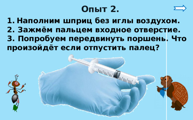 Опыт 2. Наполним шприц без иглы воздухом. 2. Зажмём пальцем входное отверстие. 3. Попробуем передвинуть поршень. Что произойдёт если отпустить палец? 