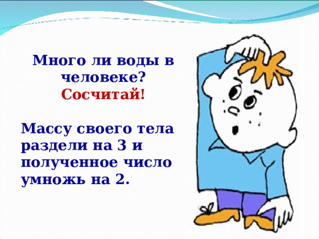 Много ли воды в человеке? Сосчитай!  Массу своего тела раздели на 3 и полученное число умножь на 2.  