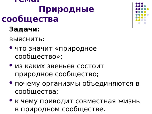  Тема:  Природные сообщества Задачи: выяснить: что значит «природное сообщество»; из каких звеньев состоит природное сообщество; почему организмы объединяются в сообщества; к чему приводит совместная жизнь в природном сообществе. 