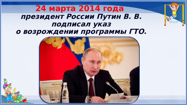 24 марта 2014 года  президент России Путин В. В.  подписал указ  о возрождении программы ГТО.   