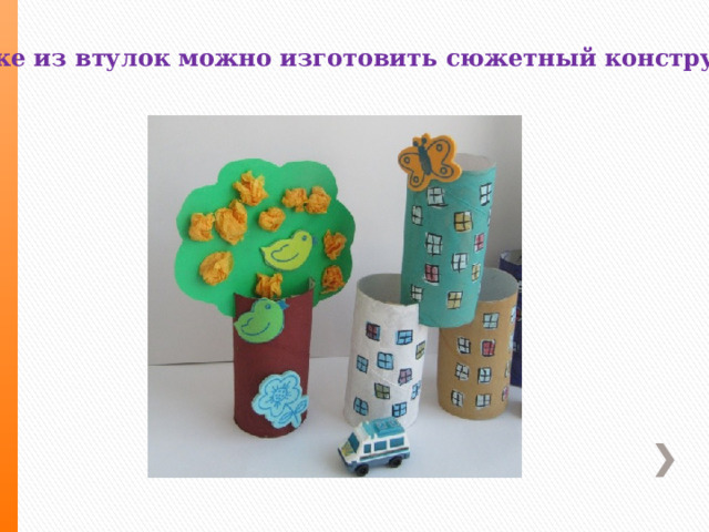 Также из втулок можно изготовить сюжетный конструктор . 