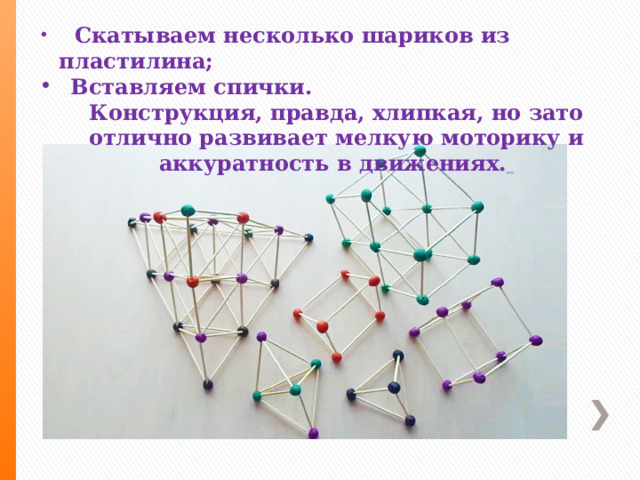  Скатываем несколько шариков из пластилина;  Вставляем спички. Конструкция, правда, хлипкая, но зато отлично развивает мелкую моторику и аккуратность в движениях.  