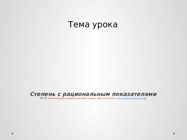 Тема урока      Степень с рациональным показателями  КП 111 законспектировать лекцию и выполнить задания. Прислать на почту nata.vodiahina2014@yandex.r u    