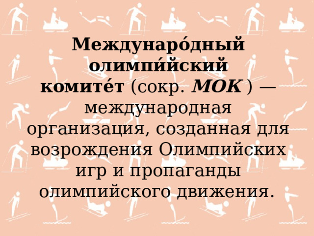 Междунаро́дный олимпи́йский комите́т  (сокр.  МОК   ) — международная организация, созданная для возрождения Олимпийских игр и пропаганды олимпийского движения.  