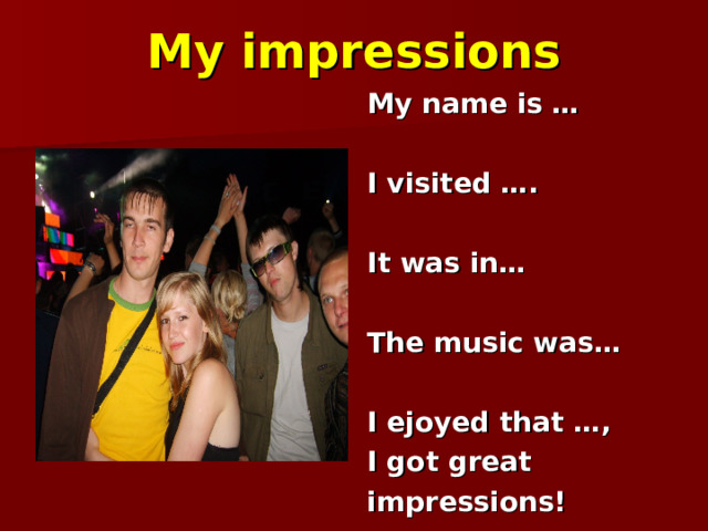 My impressions My name is …  I visited ….  It was in…  The music was…  I ejoyed that …, I got great impressions! 