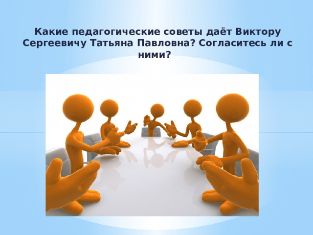  Какие педагогические советы даёт Виктору Сергеевичу Татьяна Павловна? Согласитесь ли с ними? 