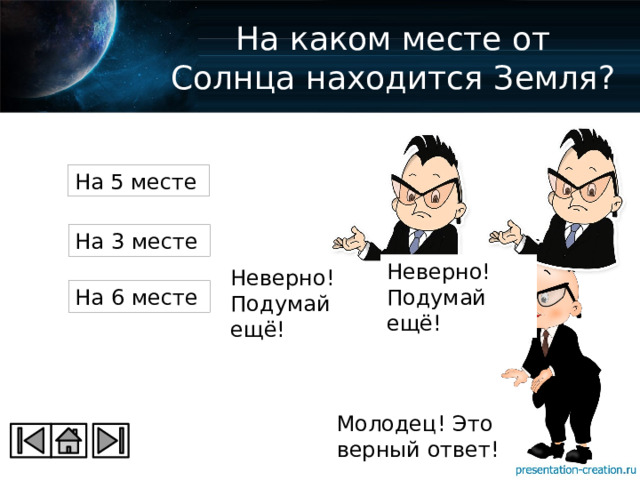 На каком месте от Солнца находится Земля? На 5 месте На 3 месте Неверно! Подумай ещё! Неверно! Подумай ещё! На 6 месте Молодец! Это верный ответ! 