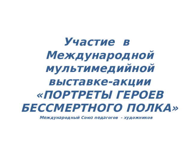 Участие в Международной мультимедийной выставке-акции «ПОРТРЕТЫ ГЕРОЕВ БЕССМЕРТНОГО ПОЛКА» Международный Союз педагогов - художников  