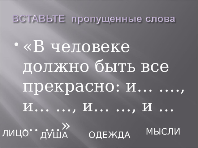 «В человеке должно быть все прекрасно: и… …., и… …, и… …, и … … …»  МЫСЛИ ЛИЦО ОДЕЖДА ДУША 