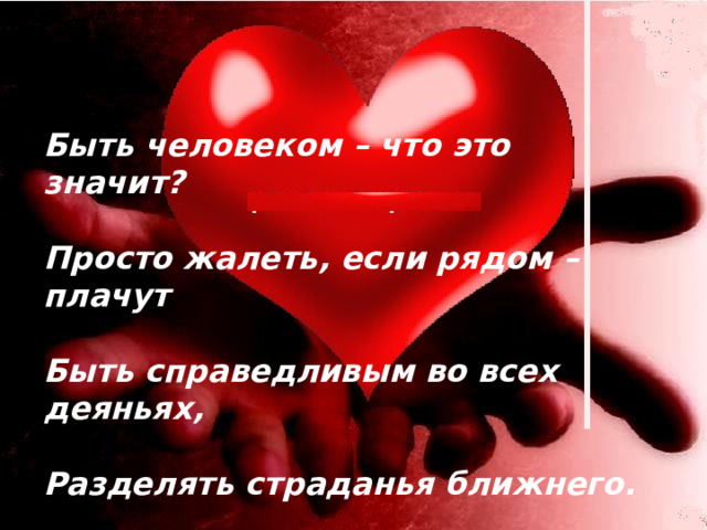 Быть человеком – что это значит?  Просто жалеть, если рядом – плачут  Быть справедливым во всех деяньях,  Разделять страданья ближнего. 