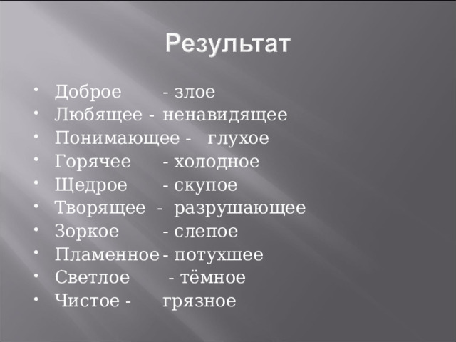 Доброе  - злое Любящее -  ненавидящее Понимающее -  глухое Горячее  - холодное Щедрое  - скупое Творящее - разрушающее Зоркое  - слепое Пламенное  - потухшее Светлое  - тёмное Чистое -  грязное 