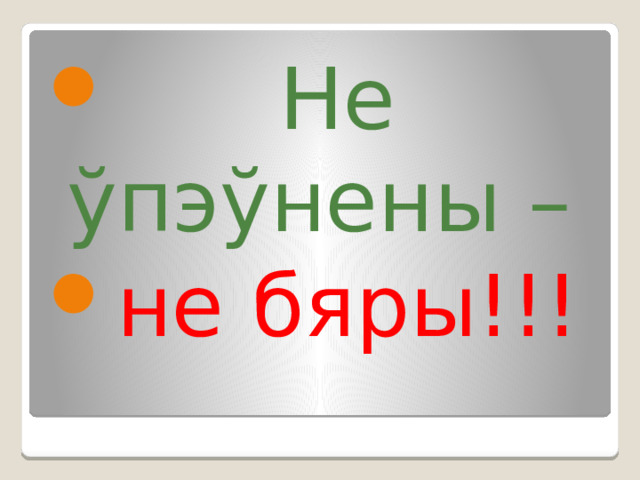  Не ўпэўнены – не бяры!!! 