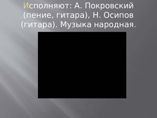 И сполняют: А. Покровский (пение, гитара), Н. Осипов (гитара). Музыка народная . 