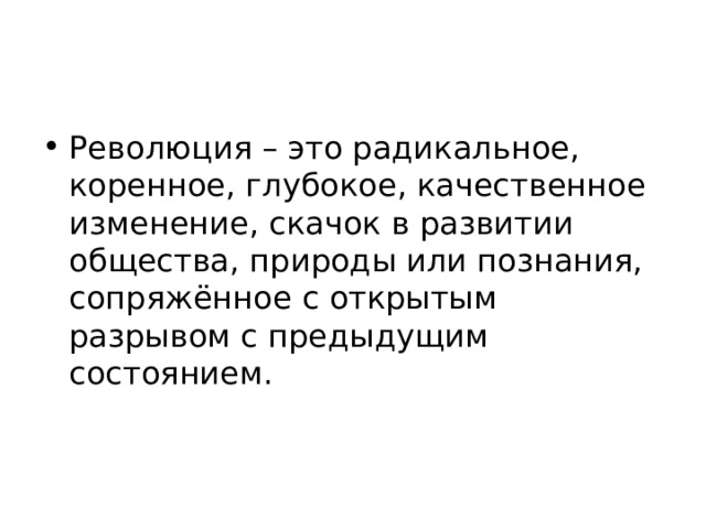 Революция – это радикальное, коренное, глубокое, качественное изменение, скачок в развитии общества, природы или познания, сопряжённое с открытым разрывом с предыдущим состоянием. 