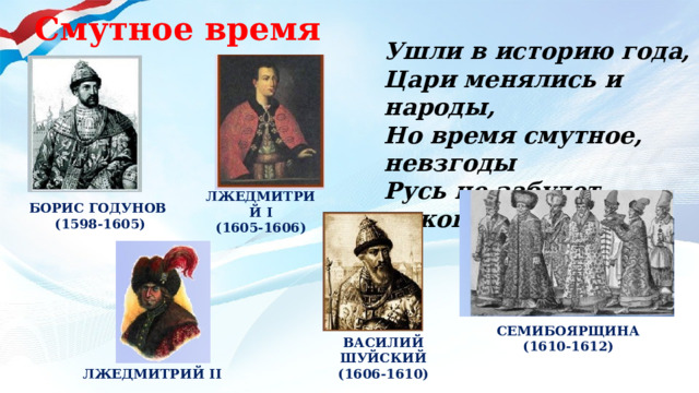Смутное время Ушли в историю года, Цари менялись и народы, Но время смутное, невзгоды Русь не забудет никогда! ЛЖЕДМИТРИЙ I (1605-1606) БОРИС ГОДУНОВ (1598-1605) СЕМИБОЯРЩИНА (1610-1612) ВАСИЛИЙ ШУЙСКИЙ (1606-1610) ЛЖЕДМИТРИЙ II 
