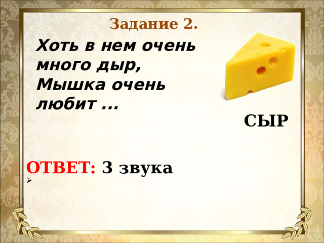 Задание 2. Хоть в нем очень много дыр,  Мышка очень любит ...  СЫР  ОТВЕТ: 3 звука    