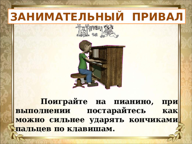 ЗАНИМАТЕЛЬНЫЙ ПРИВАЛ  Поиграйте на пианино, при выполнении постарайтесь как можно сильнее ударять кончиками пальцев по клавишам. 