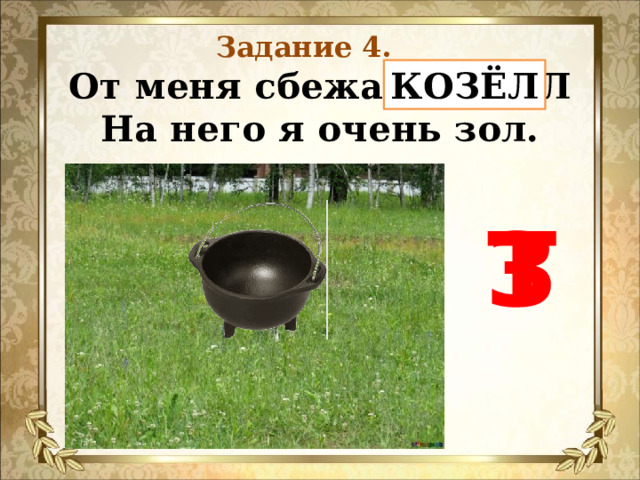 Задание 4. От меня сбежал КОТЁЛ  На него я очень зол.   КОЗЁЛ З Т 