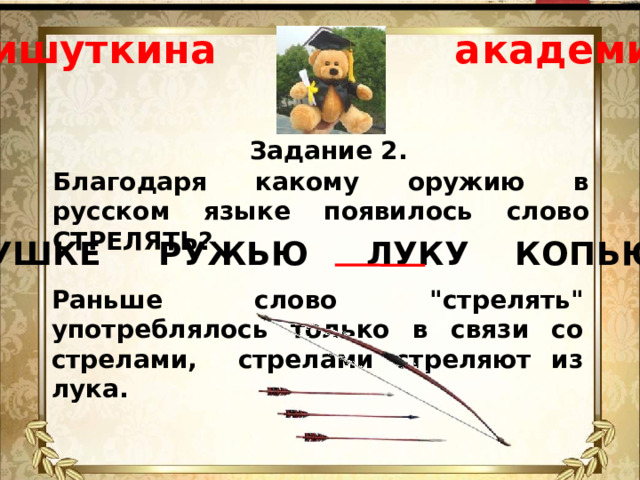 Мишуткина академия Задание 2. Благодаря какому оружию в русском языке появилось слово СТРЕЛЯТЬ? ПУШКЕ РУЖЬЮ ЛУКУ КОПЬЮ Раньше слово 