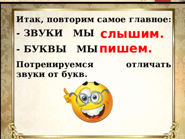 Итак, повторим самое главное:  слышим. - ЗВУКИ МЫ  пишем. - БУКВЫ МЫ  Потренируемся отличать звуки от букв.  