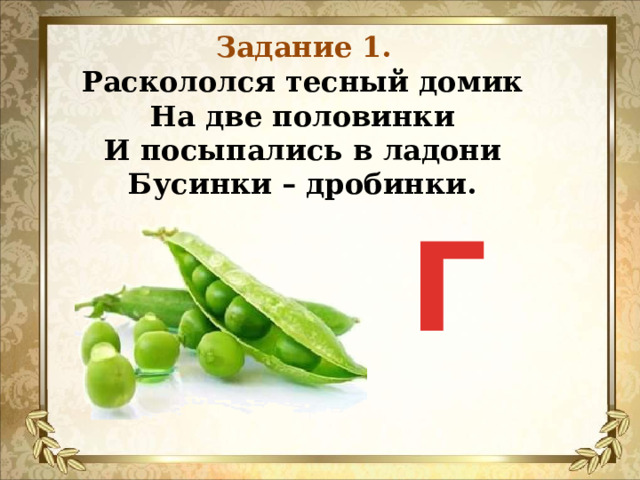 Задание 1. Раскололся тесный домик  На две половинки  И посыпались в ладони  Бусинки – дробинки.   Г 