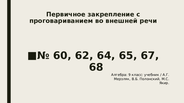 Первичное закрепление с проговариванием во внешней речи    № 60, 62, 64, 65, 67, 68 Алгебра: 9 класс: учебник / А.Г. Мерзляк, В.Б. Полонский, М.С. Якир. 