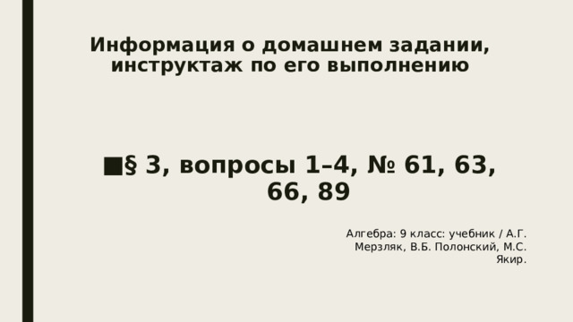 Информация о домашнем задании, инструктаж по его выполнению   § 3, вопросы 1–4, № 61, 63, 66, 89 Алгебра: 9 класс: учебник / А.Г. Мерзляк, В.Б. Полонский, М.С. Якир. 